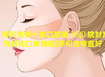 呼和浩特十强口腔医 🦟 院封窝沟封闭口碑揭晓(呼和浩特最好 🐛 的口腔医院在哪里)